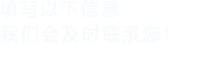 填寫(xiě)以下信息，我們會(huì)及時(shí)聯(lián)系您！